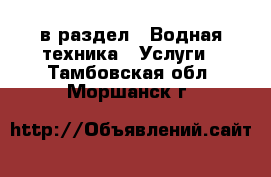  в раздел : Водная техника » Услуги . Тамбовская обл.,Моршанск г.